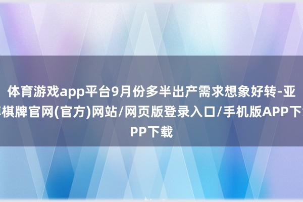 体育游戏app平台9月份多半出产需求想象好转-亚博棋牌官网(官方)网站/网页版登录入口/手机版APP下载