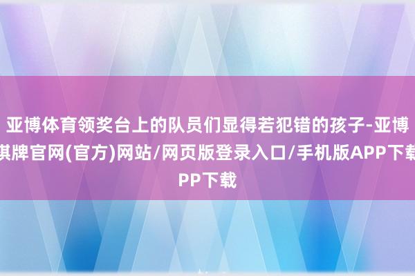 亚博体育领奖台上的队员们显得若犯错的孩子-亚博棋牌官网(官方)网站/网页版登录入口/手机版APP下载