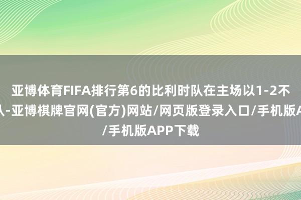 亚博体育FIFA排行第6的比利时队在主场以1-2不敌法国队-亚博棋牌官网(官方)网站/网页版登录入口/手机版APP下载