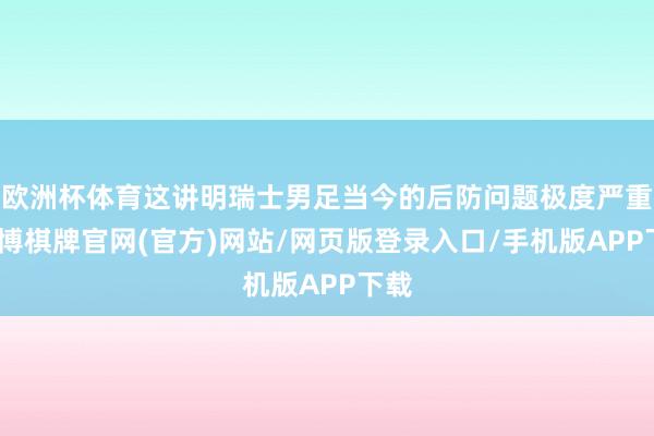 欧洲杯体育这讲明瑞士男足当今的后防问题极度严重-亚博棋牌官网(官方)网站/网页版登录入口/手机版APP下载