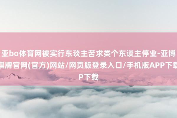 亚bo体育网被实行东谈主苦求类个东谈主停业-亚博棋牌官网(官方)网站/网页版登录入口/手机版APP下载