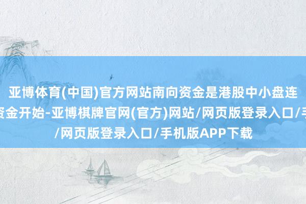 亚博体育(中国)官方网站南向资金是港股中小盘连续的主要增量资金开始-亚博棋牌官网(官方)网站/网页版登录入口/手机版APP下载