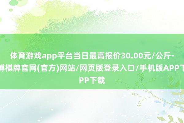 体育游戏app平台当日最高报价30.00元/公斤-亚博棋牌官网(官方)网站/网页版登录入口/手机版APP下载